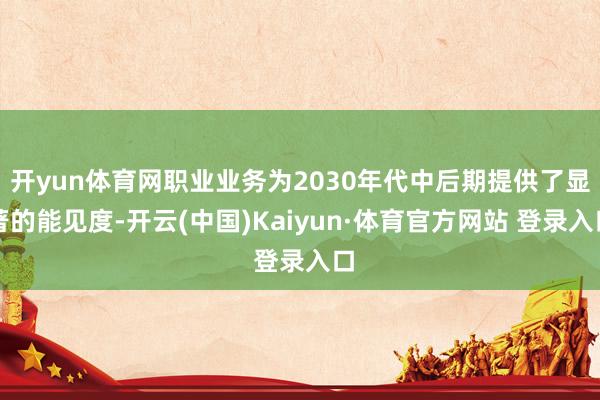 开yun体育网职业业务为2030年代中后期提供了显著的能见度-开云(中国)Kaiyun·体育官方网站 登录入口