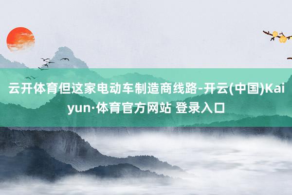 云开体育但这家电动车制造商线路-开云(中国)Kaiyun·体育官方网站 登录入口