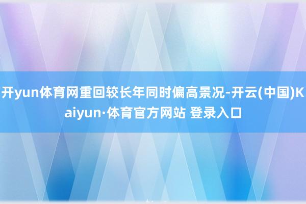 开yun体育网重回较长年同时偏高景况-开云(中国)Kaiyun·体育官方网站 登录入口