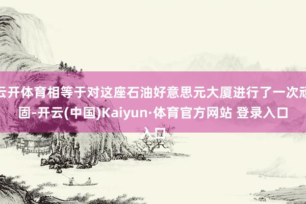 云开体育相等于对这座石油好意思元大厦进行了一次顽固-开云(中国)Kaiyun·体育官方网站 登录入口