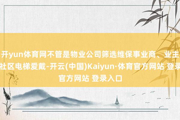 开yun体育网不管是物业公司筛选维保事业商、业主监督社区电梯爱戴-开云(中国)Kaiyun·体育官方网站 登录入口