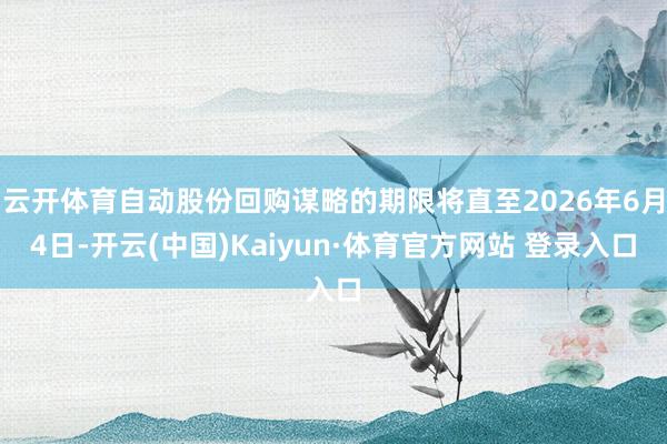云开体育自动股份回购谋略的期限将直至2026年6月4日-开云(中国)Kaiyun·体育官方网站 登录入口