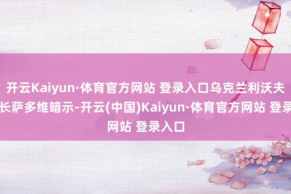 开云Kaiyun·体育官方网站 登录入口乌克兰利沃夫市市长萨多维暗示-开云(中国)Kaiyun·体育官方网站 登录入口