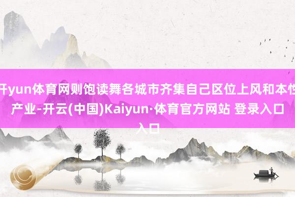 开yun体育网则饱读舞各城市齐集自己区位上风和本性产业-开云(中国)Kaiyun·体育官方网站 登录入口