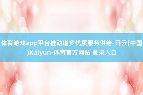 体育游戏app平台推动增多优质服务供给-开云(中国)Kaiyun·体育官方网站 登录入口