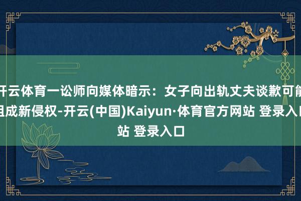开云体育一讼师向媒体暗示：女子向出轨丈夫谈歉可能组成新侵权-开云(中国)Kaiyun·体育官方网站 登录入口