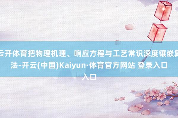 云开体育把物理机理、响应方程与工艺常识深度镶嵌算法-开云(中国)Kaiyun·体育官方网站 登录入口